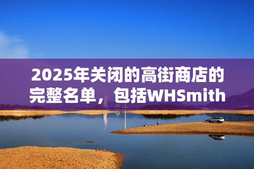 2025年关闭的高街商店的完整名单，包括WHSmith和Homebase