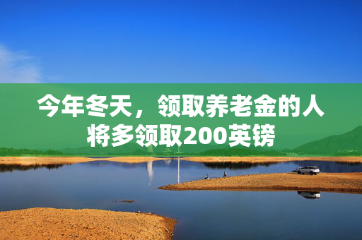 今年冬天，领取养老金的人将多领取200英镑