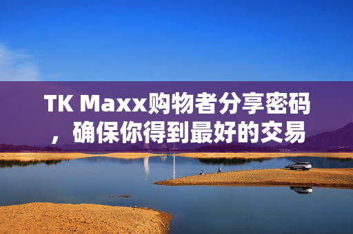 TK Maxx购物者分享密码，确保你得到最好的交易