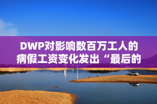 DWP对影响数百万工人的病假工资变化发出“最后的机会”警告