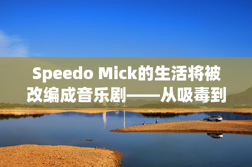 Speedo Mick的生活将被改编成音乐剧——从吸毒到为慈善机构筹集100万英镑