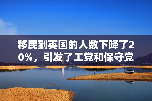 移民到英国的人数下降了20%，引发了工党和保守党之间的争吵