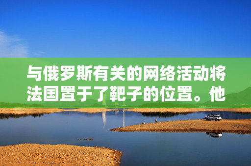 与俄罗斯有关的网络活动将法国置于了靶子的位置。他们的重点?奥运会和选举