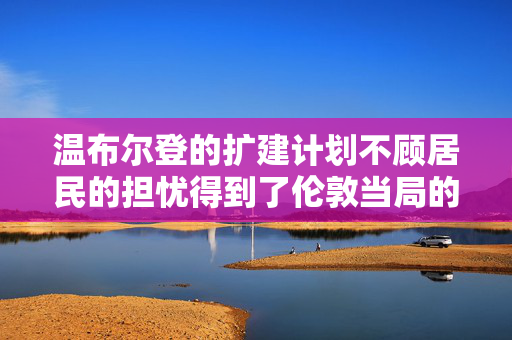 温布尔登的扩建计划不顾居民的担忧得到了伦敦当局的批准