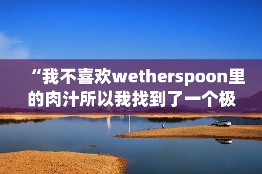 “我不喜欢wetherspoon里的肉汁所以我找到了一个极端的方法来解决这个问题”