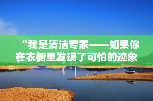 “我是清洁专家——如果你在衣橱里发现了可怕的迹象，你应该迅速采取行动。”