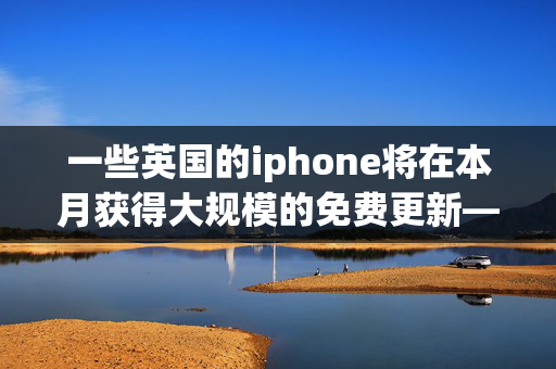 一些英国的iphone将在本月获得大规模的免费更新——你的iphone在其中吗？