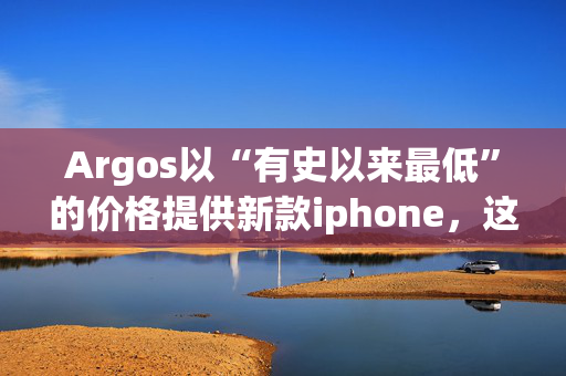 Argos以“有史以来最低”的价格提供新款iphone，这是苹果公司的另一项意外交易