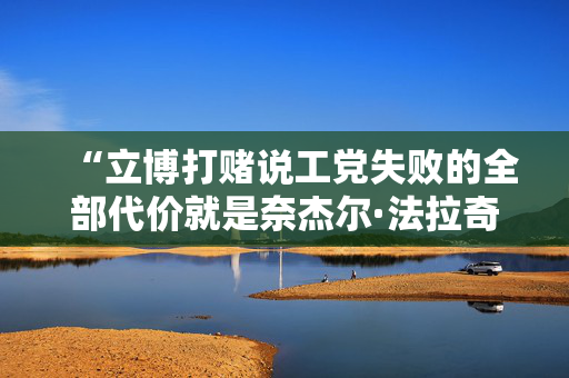 “立博打赌说工党失败的全部代价就是奈杰尔·法拉奇成为下一任首相。”