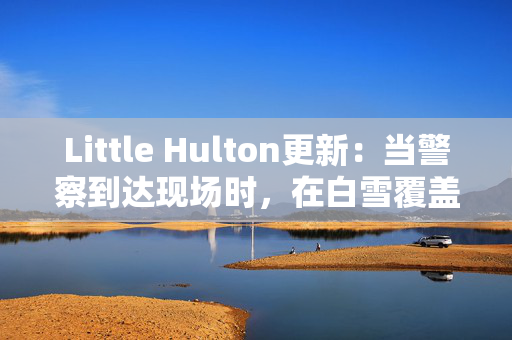 Little Hulton更新：当警察到达现场时，在白雪覆盖的田野里发现了婴儿的尸体