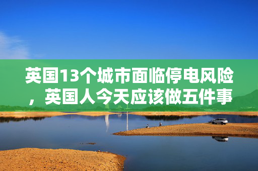 英国13个城市面临停电风险，英国人今天应该做五件事，其中一件可以救你的命