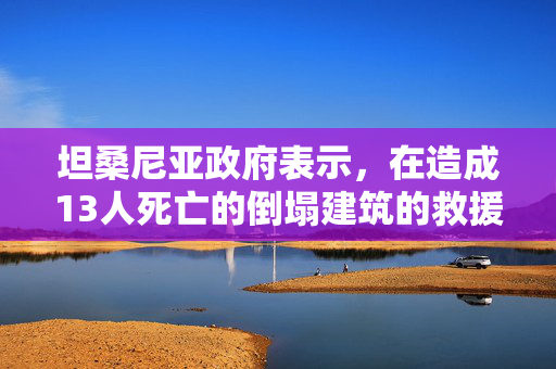 坦桑尼亚政府表示，在造成13人死亡的倒塌建筑的救援工作将继续进行