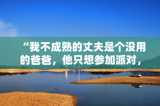 “我不成熟的丈夫是个没用的爸爸，他只想参加派对，而不是做一个称职的父亲。”