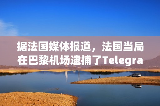 据法国媒体报道，法国当局在巴黎机场逮捕了Telegram首席执行官帕维尔·杜罗夫