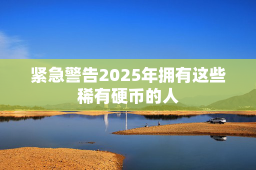 紧急警告2025年拥有这些稀有硬币的人