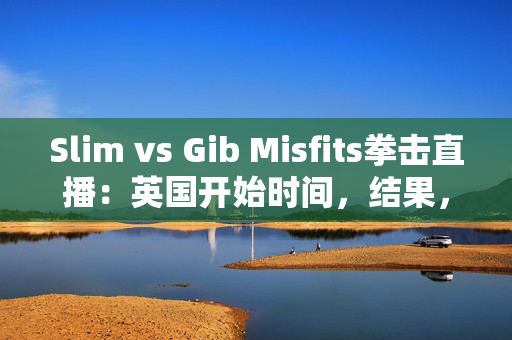 Slim vs Gib Misfits拳击直播：英国开始时间，结果，流和战斗卡