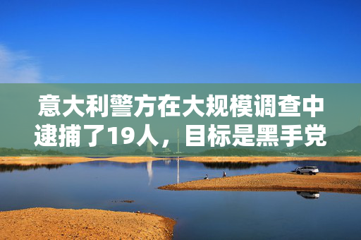 意大利警方在大规模调查中逮捕了19人，目标是黑手党与米兰足球“超级”球迷之间的联系