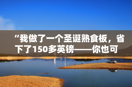 “我做了一个圣诞熟食板，省下了150多英镑——你也可以。”