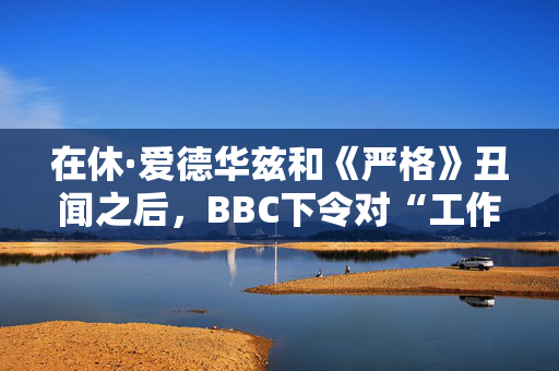 在休·爱德华兹和《严格》丑闻之后，BBC下令对“工作场所文化”进行审查