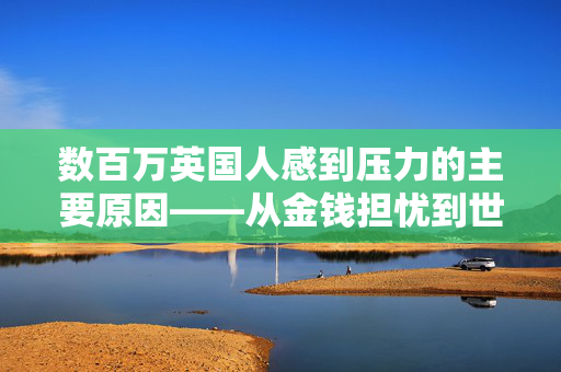 数百万英国人感到压力的主要原因——从金钱担忧到世界状况