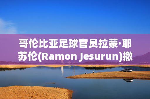 哥伦比亚足球官员拉蒙·耶苏伦(Ramon Jesurun)撤销了在美洲杯上被捕的指控