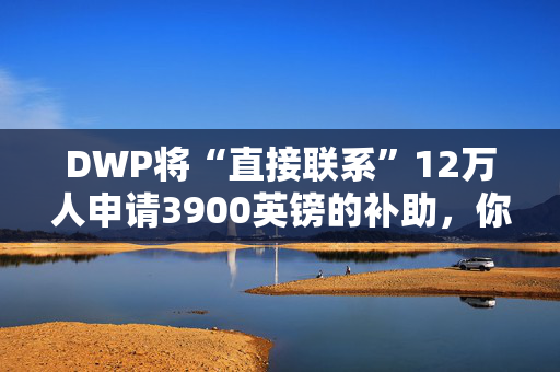 DWP将“直接联系”12万人申请3900英镑的补助，你符合条件吗？