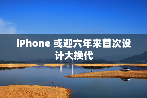 iPhone 或迎六年来首次设计大换代