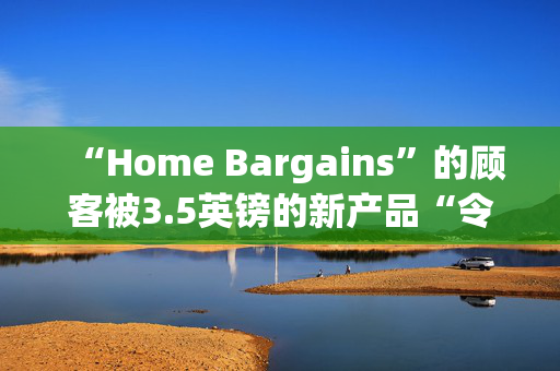 “Home Bargains”的顾客被3.5英镑的新产品“令人不安”和“令人毛骨悚然”吓到了