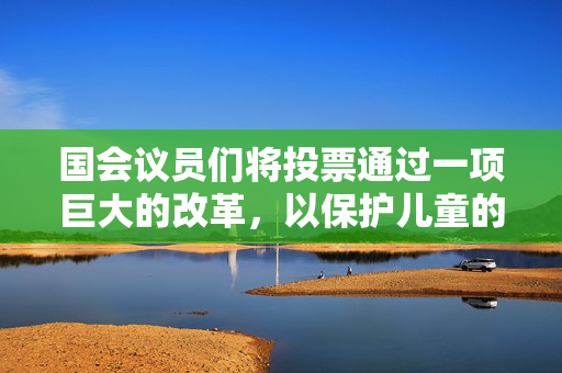 国会议员们将投票通过一项巨大的改革，以保护儿童的安全，让父母们过得更好