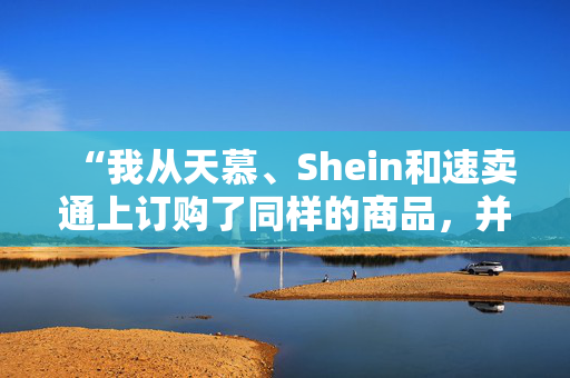 “我从天慕、Shein和速卖通上订购了同样的商品，并有了惊人的发现。”