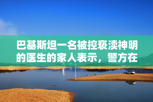 巴基斯坦一名被控亵渎神明的医生的家人表示，警方在一次假遭遇中杀死了他