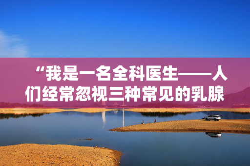 “我是一名全科医生——人们经常忽视三种常见的乳腺癌症状。”