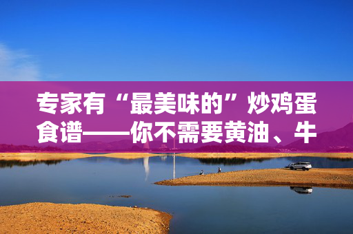 专家有“最美味的”炒鸡蛋食谱——你不需要黄油、牛奶或奶油