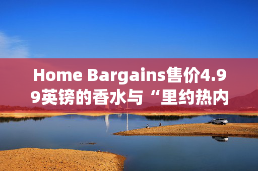 Home Bargains售价4.99英镑的香水与“里约热内卢”香水“如此相似”