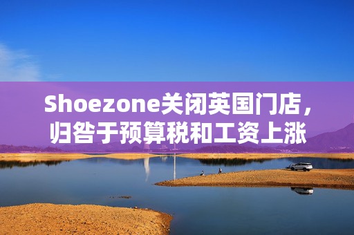 Shoezone关闭英国门店，归咎于预算税和工资上涨