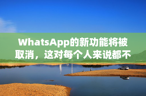 WhatsApp的新功能将被取消，这对每个人来说都不是好消息