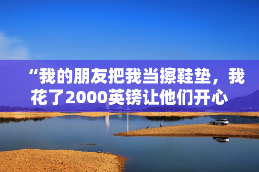 “我的朋友把我当擦鞋垫，我花了2000英镑让他们开心。”