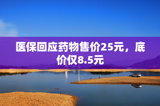 医保回应药物售价25元，底价仅8.5元