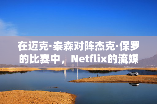 在迈克·泰森对阵杰克·保罗的比赛中，Netflix的流媒体崩溃了，粉丝们非常愤怒