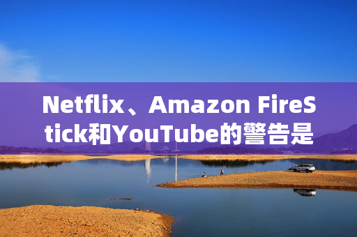 Netflix、Amazon FireStick和YouTube的警告是错误的神话，被残酷地揭穿了