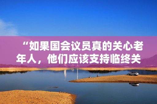 “如果国会议员真的关心老年人，他们应该支持临终关怀，而不是协助死亡。”