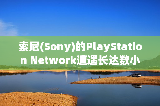 索尼(Sony)的PlayStation Network遭遇长达数小时的宕机，令视频游戏玩家感到恼火