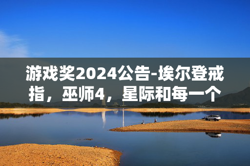 游戏奖2024公告-埃尔登戒指，巫师4，星际和每一个新的揭示