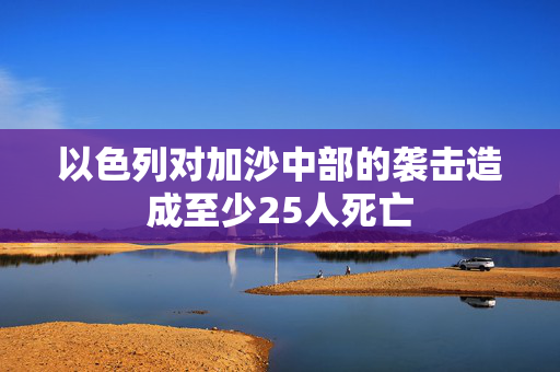 以色列对加沙中部的袭击造成至少25人死亡