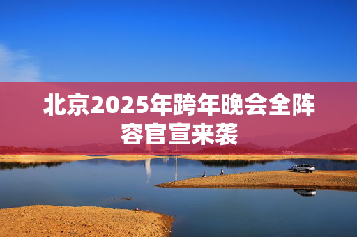 北京2025年跨年晚会全阵容官宣来袭