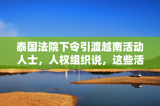 泰国法院下令引渡越南活动人士，人权组织说，这些活动人士如果被遣返，将面临危险